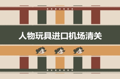 人物玩具進(jìn)口機(jī)場(chǎng)清關(guān)有這4點(diǎn)需要注意