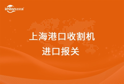 上海港口收割機進口報關報檢的要點有哪些