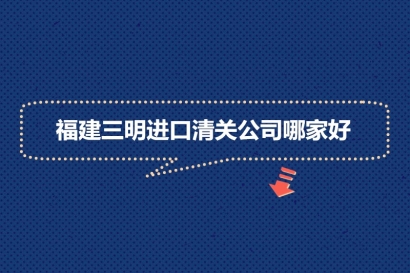 福建三明進口清關(guān)公司哪家好?福建報關(guān)清關(guān)公司