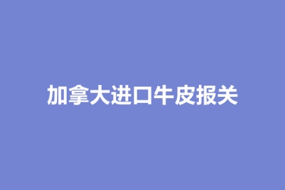 加拿大進(jìn)口牛皮報關(guān)的注意事項_牛皮進(jìn)口資料